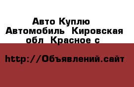 Авто Куплю - Автомобиль. Кировская обл.,Красное с.